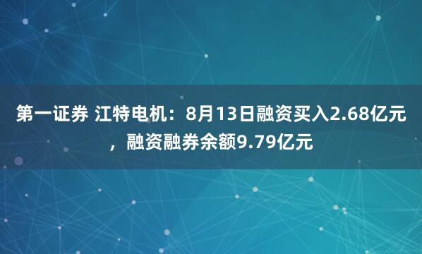第一证券 江特电机：8月13日融资买入2.68亿元，融资融券余额9.79亿元