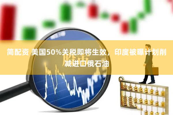 简配资 美国50%关税即将生效，印度被曝计划削减进口俄石油