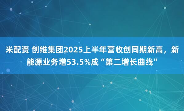 米配资 创维集团2025上半年营收创同期新高，新能源业务增53.5%成“第二增长曲线”