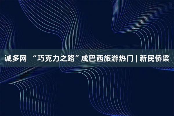 诚多网  “巧克力之路”成巴西旅游热门 | 新民侨梁