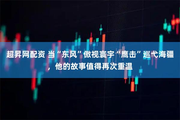 超昇网配资 当“东风”傲视寰宇“鹰击”巡弋海疆，他的故事值得再次重温