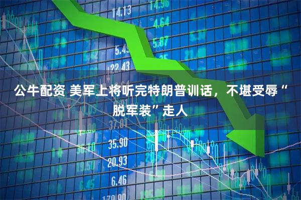 公牛配资 美军上将听完特朗普训话，不堪受辱“脱军装”走人