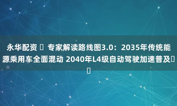 永华配资 ​专家解读路线图3.0：2035年传统能源乘用车全面混动 2040年L4级自动驾驶加速普及​