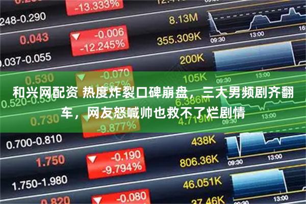 和兴网配资 热度炸裂口碑崩盘，三大男频剧齐翻车，网友怒喊帅也救不了烂剧情