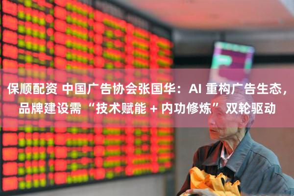 保顺配资 中国广告协会张国华：AI 重构广告生态，品牌建设需 “技术赋能 + 内功修炼” 双轮驱动