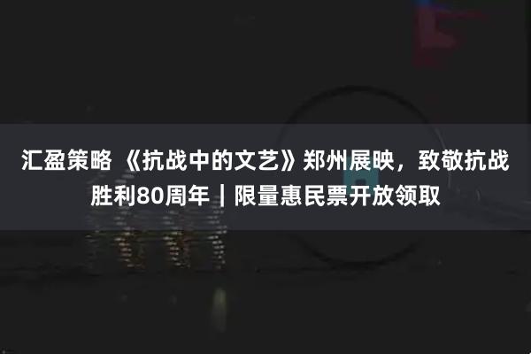 汇盈策略 《抗战中的文艺》郑州展映，致敬抗战胜利80周年｜限量惠民票开放领取