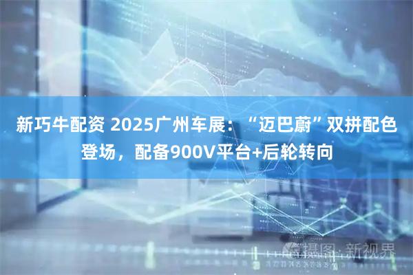 新巧牛配资 2025广州车展：“迈巴蔚”双拼配色登场，配备900V平台+后轮转向