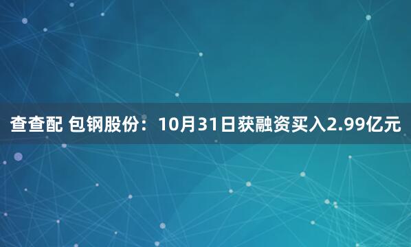 查查配 包钢股份：10月31日获融资买入2.99亿元