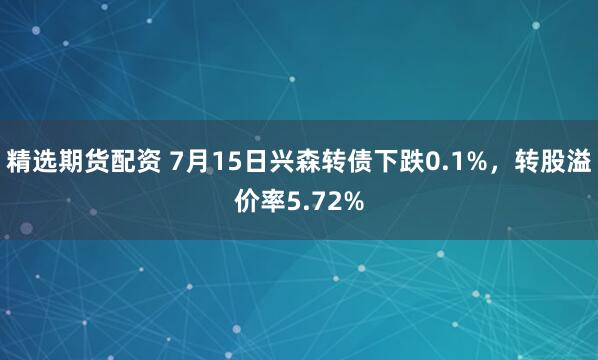 精选期货配资 7月15日兴森转债下跌0.1%，转股溢价率5.72%