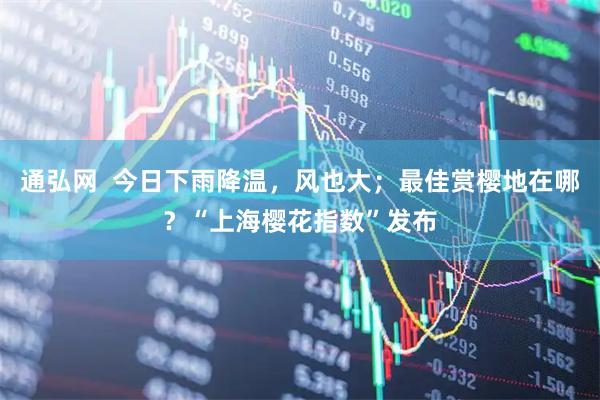 通弘网  今日下雨降温，风也大；最佳赏樱地在哪？“上海樱花指数”发布