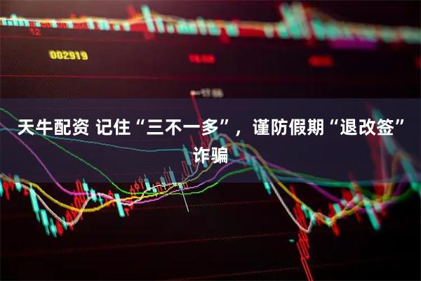 天牛配资 记住“三不一多”，谨防假期“退改签”诈骗